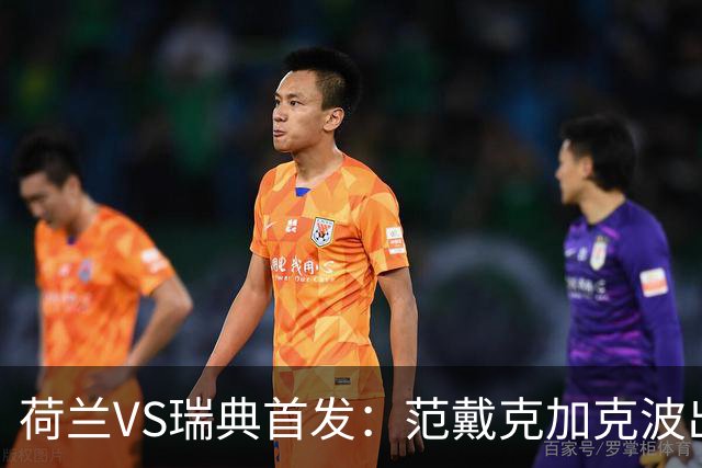 荷兰VS瑞典首发：范戴克加克波出战 伊萨克配约克雷斯